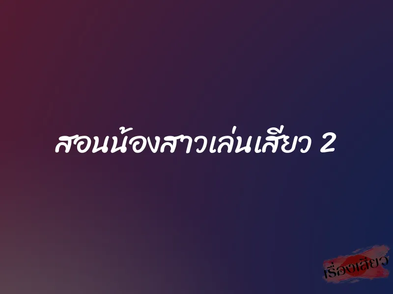 สอนน้องสาวเล่นเสียว 2 1 สอนน้องสาวเล่นเสียว 2