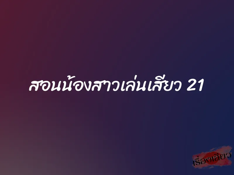 สอนน้องสาวเล่นเสียว 21 1 สอนน้องสาวเล่นเสียว 21