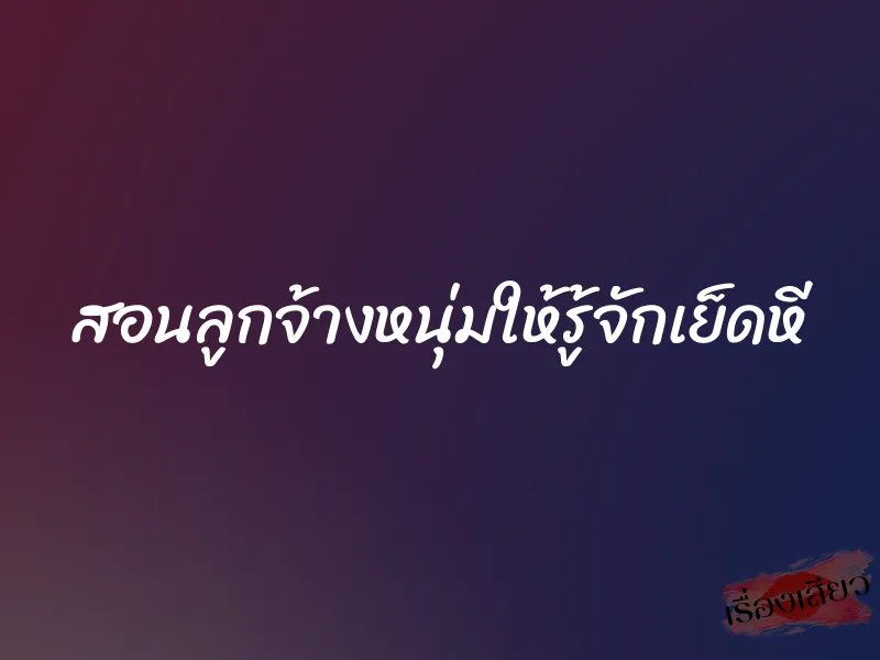 สอนลูกจ้างหนุ่มให้รู้จักเย็ดหี 1 สอนลูกจ้างหนุ่มให้รู้จักเย็ดหี