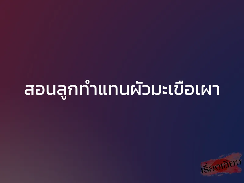สอนลูกทำแทนผัวมะเขือเผา 1 สอนลูกทำแทนผัวมะเขือเผา