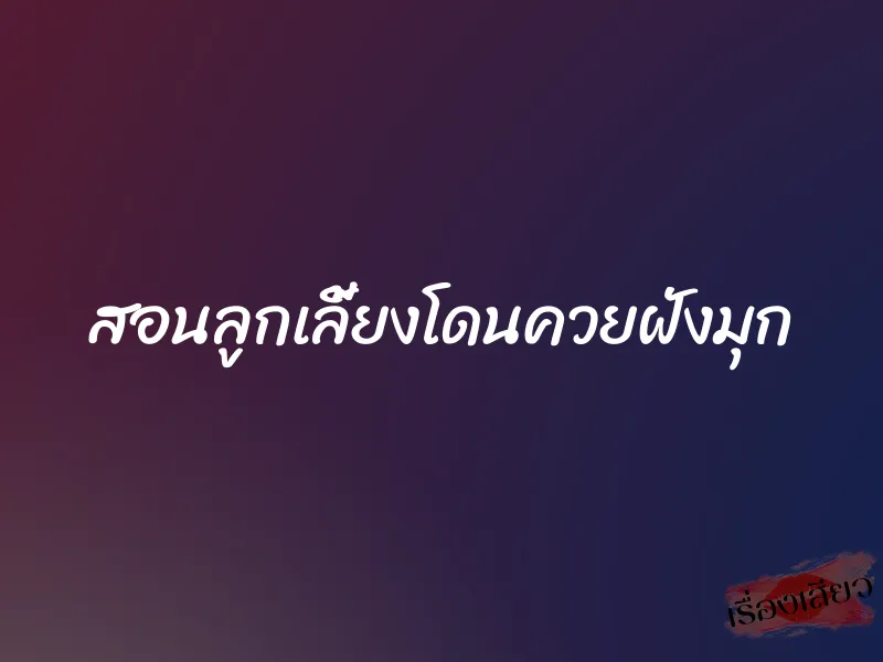 สอนลูกเลี้ยงโดนควยฝังมุก 1 สอนลูกเลี้ยงโดนควยฝังมุก