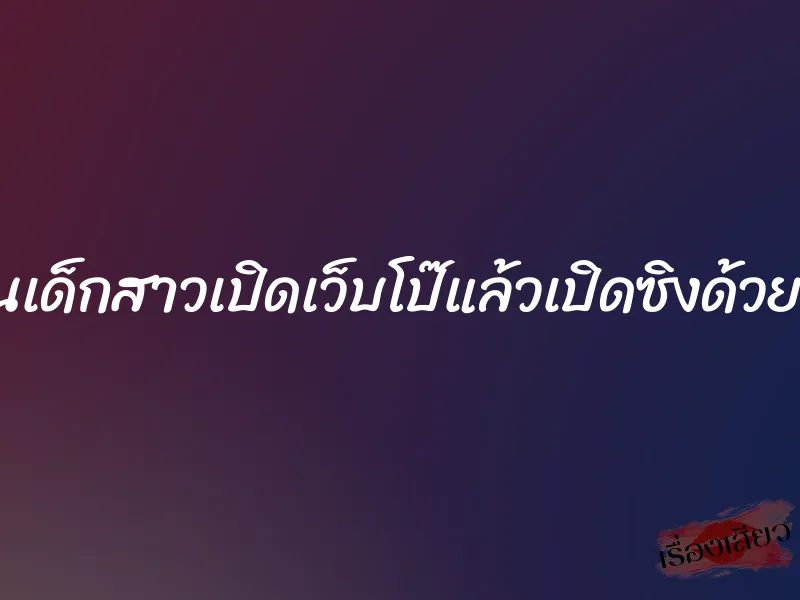 สอนเด็กสาวเปิดเว็บโป๊แล้วเปิดซิงด้วยเลย 7 สอนเด็กสาวเปิดเว็บโป๊แล้วเปิดซิงด้วยเลย