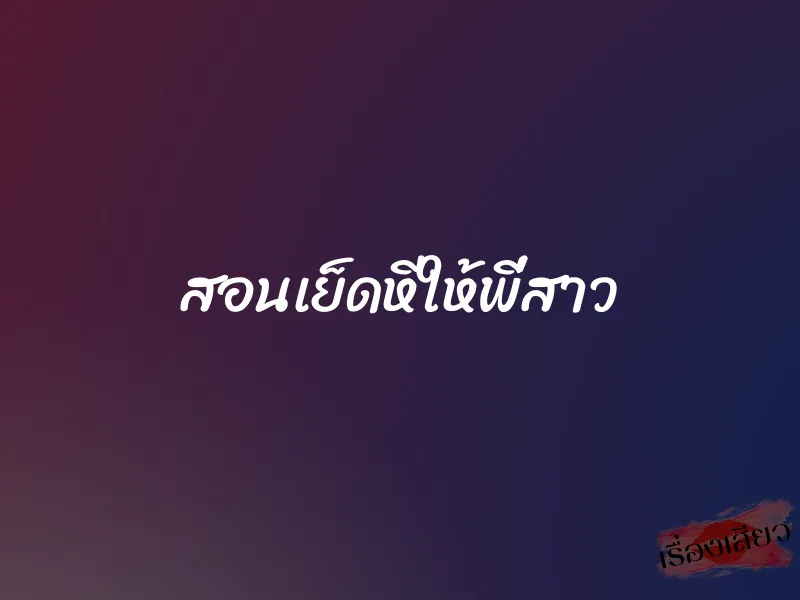 สอนเย็ดหีให้พี่สาว 7 สอนเย็ดหีให้พี่สาว