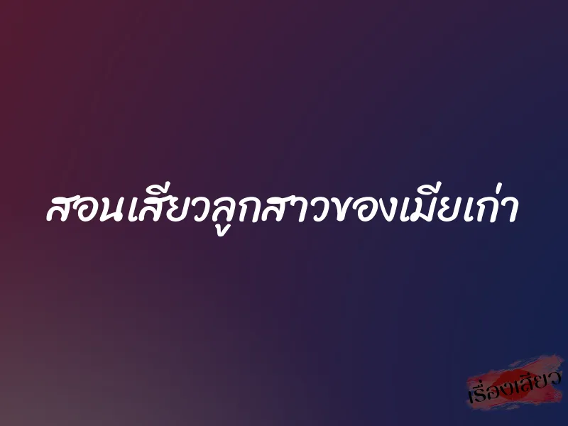 สอนเสียวลูกสาวของเมียเก่า 1 สอนเสียวลูกสาวของเมียเก่า