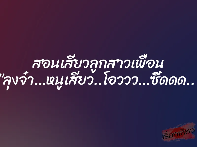 สอนเสียวลูกสาวเพื่อน ”ลุงจ๋า…หนูเสียว..โอววว…ซี๊ดดด..” 1 สอนเสียวลูกสาวเพื่อน ”ลุงจ๋า…หนูเสียว..โอววว…ซี๊ดดด..”