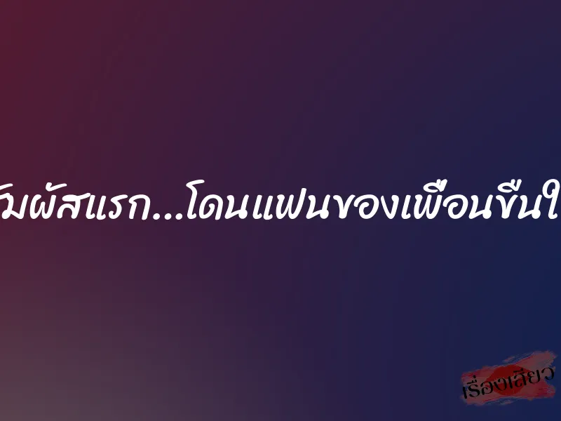 สัมผัสแรก…โดนแฟนของเพื่อนขืนใจ 5 สัมผัสแรก…โดนแฟนของเพื่อนขืนใจ