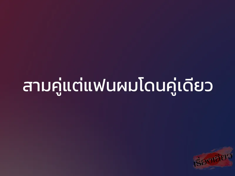 สามคู่แต่แฟนผมโดนคู่เดียว 1 สามคู่แต่แฟนผมโดนคู่เดียว