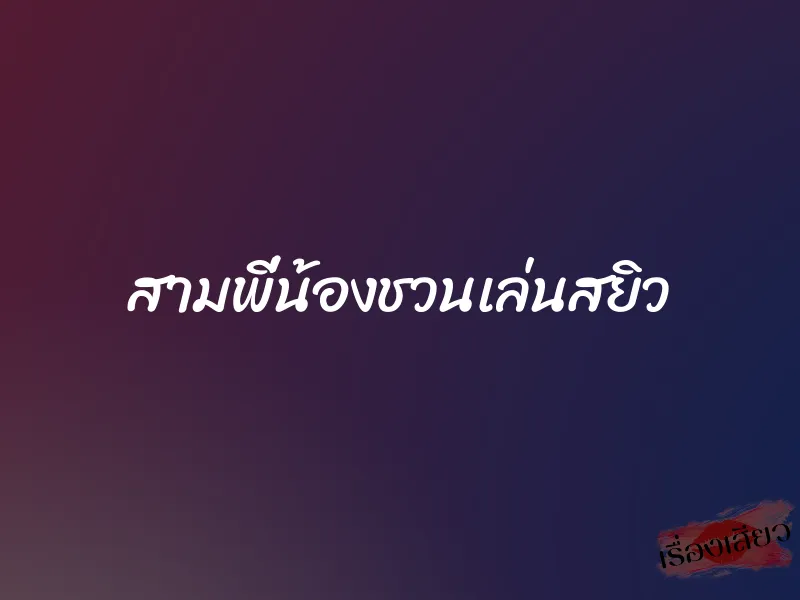 สามพี่น้องชวนเล่นสยิว 1 สามพี่น้องชวนเล่นสยิว