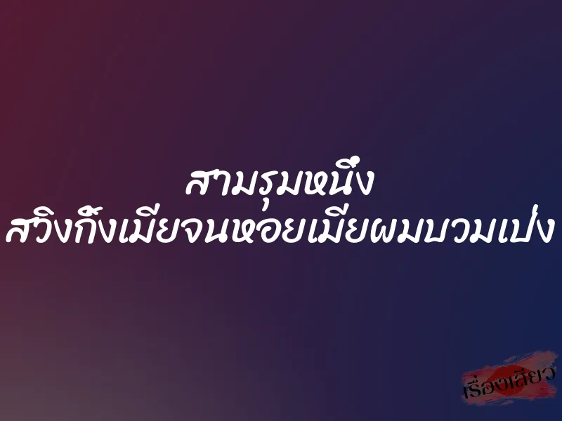 สามรุมหนึ่ง สวิงกิ้งเมียจนหอยเมียผมบวมเป่ง 1 สามรุมหนึ่ง สวิงกิ้งเมียจนหอยเมียผมบวมเป่ง