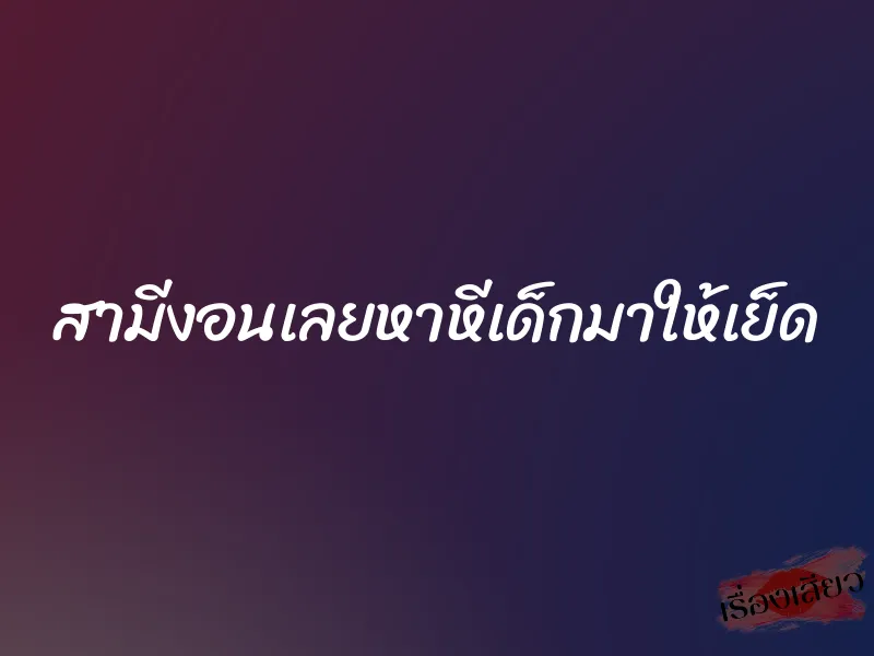 สามีงอนเลยหาหีเด็กมาให้เย็ด 1 สามีงอนเลยหาหีเด็กมาให้เย็ด