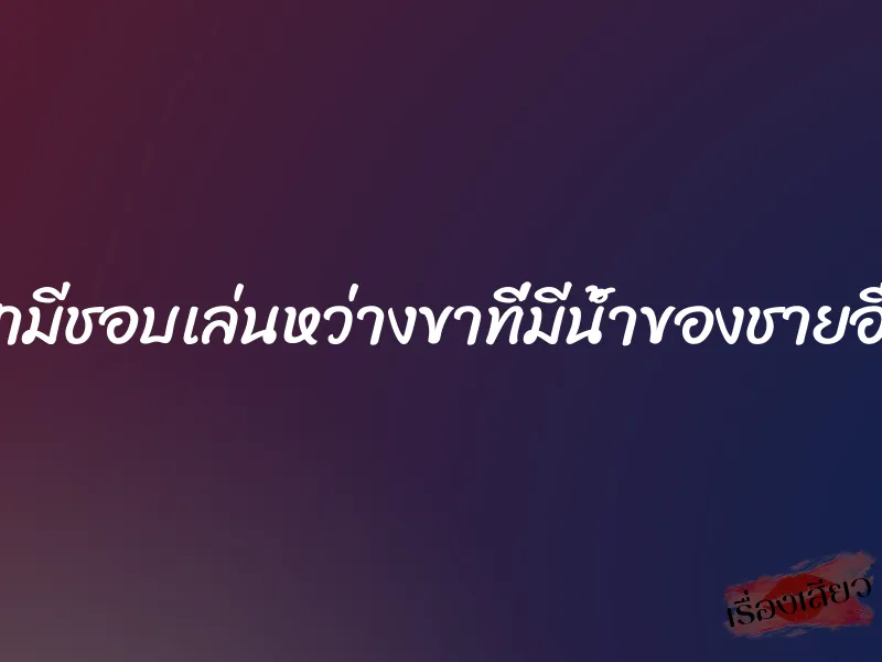 สามีชอบเล่นหว่างขาที่มีน้ำของชายอื่น 3 สามีชอบเล่นหว่างขาที่มีน้ำของชายอื่น