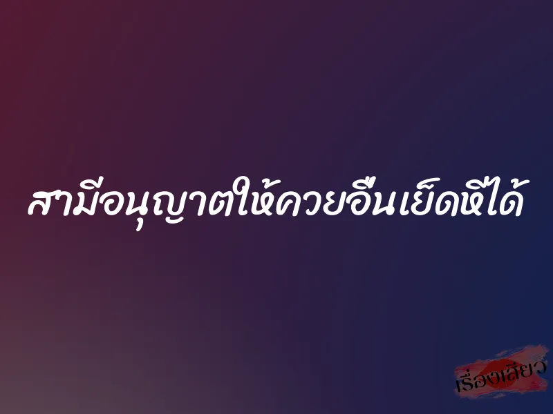 สามีอนุญาตให้ควยอื่นเย็ดหีได้ 9 สามีอนุญาตให้ควยอื่นเย็ดหีได้