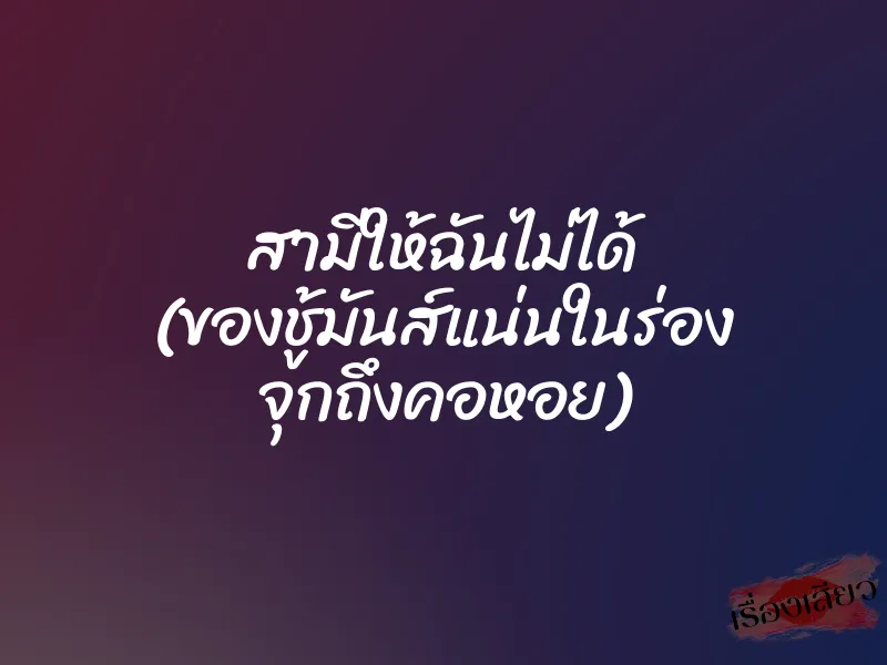 สามีให้ฉันไม่ได้ (ของชู้มันส์แน่นในร่อง จุกถึงคอหอย) 6 สามีให้ฉันไม่ได้ (ของชู้มันส์แน่นในร่อง จุกถึงคอหอย)