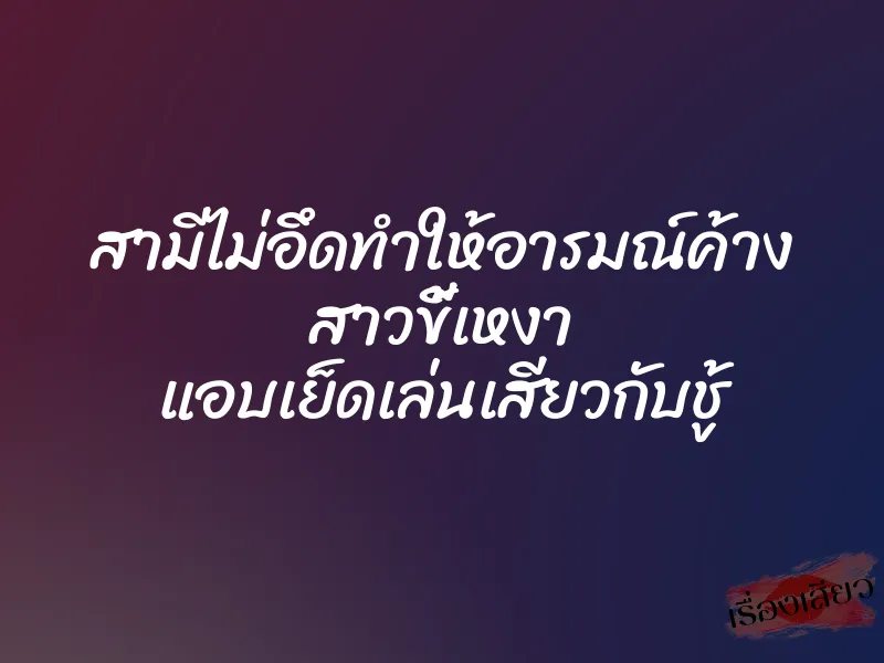 สามีไม่อึดทำให้อารมณ์ค้าง สาวขี้เหงา แอบเย็ดเล่นเสียวกับชู้ 1 สามีไม่อึดทำให้อารมณ์ค้าง สาวขี้เหงา แอบเย็ดเล่นเสียวกับชู้
