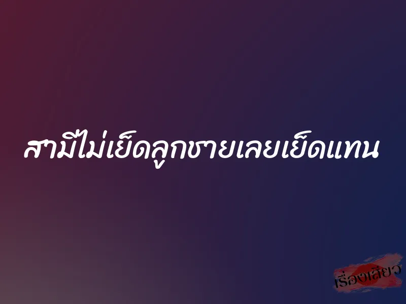สามีไม่เย็ดลูกชายเลยเย็ดแทน 1 สามีไม่เย็ดลูกชายเลยเย็ดแทน