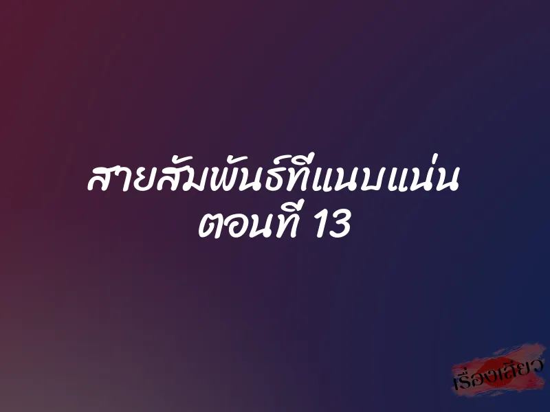 สายสัมพันธ์ที่แนบแน่น ตอนที่ 13 1 สายสัมพันธ์ที่แนบแน่น ตอนที่ 13