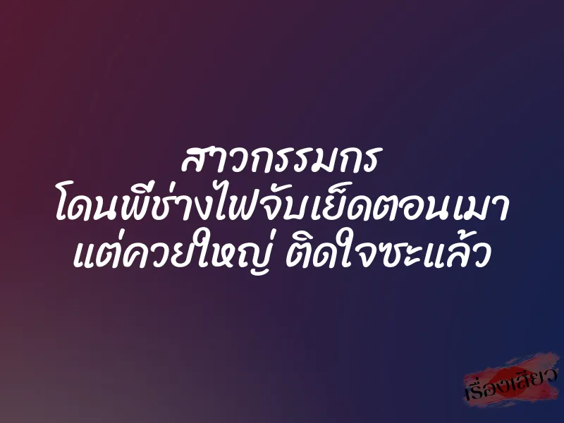 สาวกรรมกร โดนพี่ช่างไฟจับเย็ดตอนเมา แต่ควยใหญ่ ติดใจซะแล้ว 1 สาวกรรมกร โดนพี่ช่างไฟจับเย็ดตอนเมา แต่ควยใหญ่ ติดใจซะแล้ว