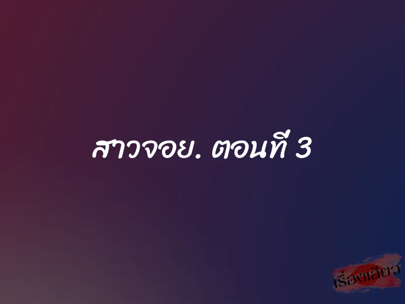 สาวจอย. ตอนที่ 3 1 สาวจอย. ตอนที่ 3