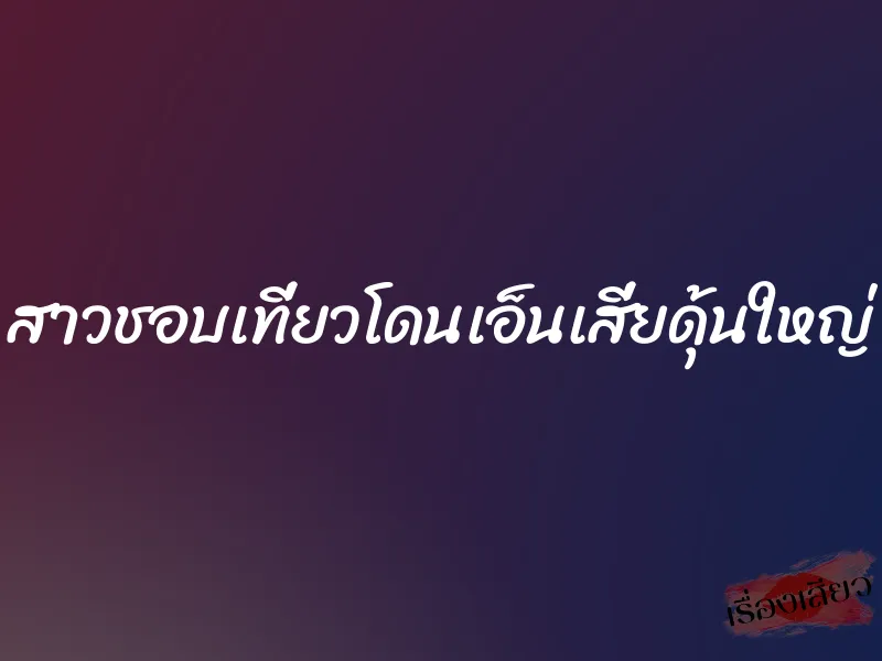 สาวชอบเที่ยวโดนเอ็นเสี่ยดุ้นใหญ่ 1 สาวชอบเที่ยวโดนเอ็นเสี่ยดุ้นใหญ่