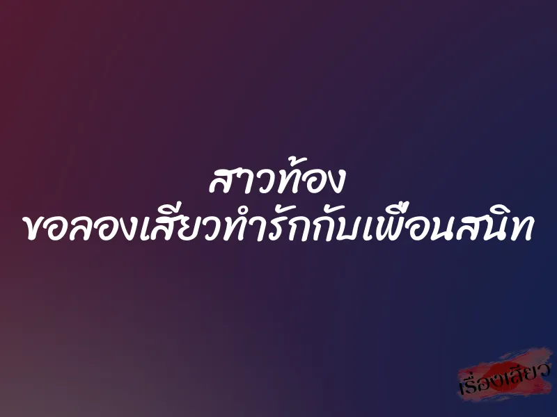 สาวท้อง ขอลองเสียวทำรักกับเพื่อนสนิท 1 สาวท้อง ขอลองเสียวทำรักกับเพื่อนสนิท