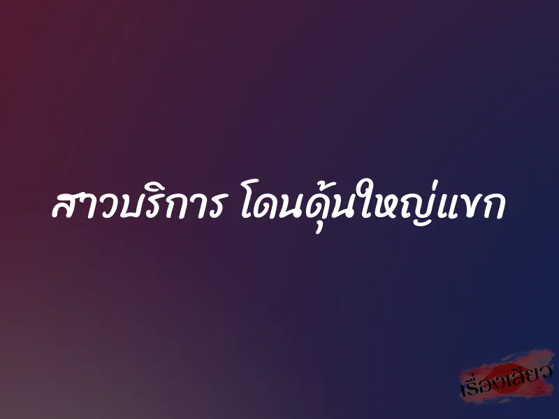 สาวบริการ โดนดุ้นใหญ่แขก 1 สาวบริการ โดนดุ้นใหญ่แขก