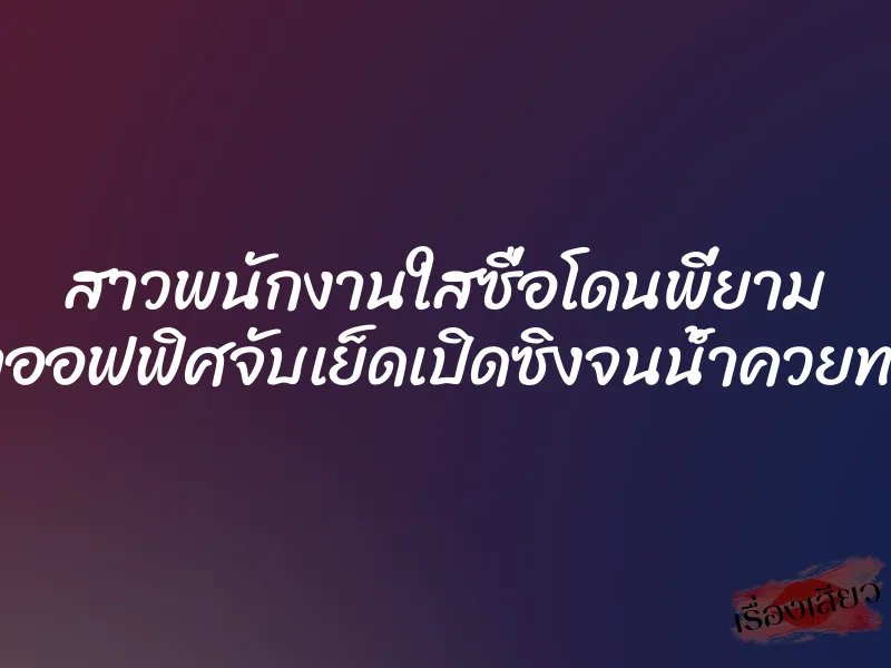 สาวพนักงานใสซื่อโดนพี่ยาม หน้าออฟฟิศจับเย็ดเปิดซิงจนน้ำควยทะลัก 1 สาวพนักงานใสซื่อโดนพี่ยาม หน้าออฟฟิศจับเย็ดเปิดซิงจนน้ำควยทะลัก
