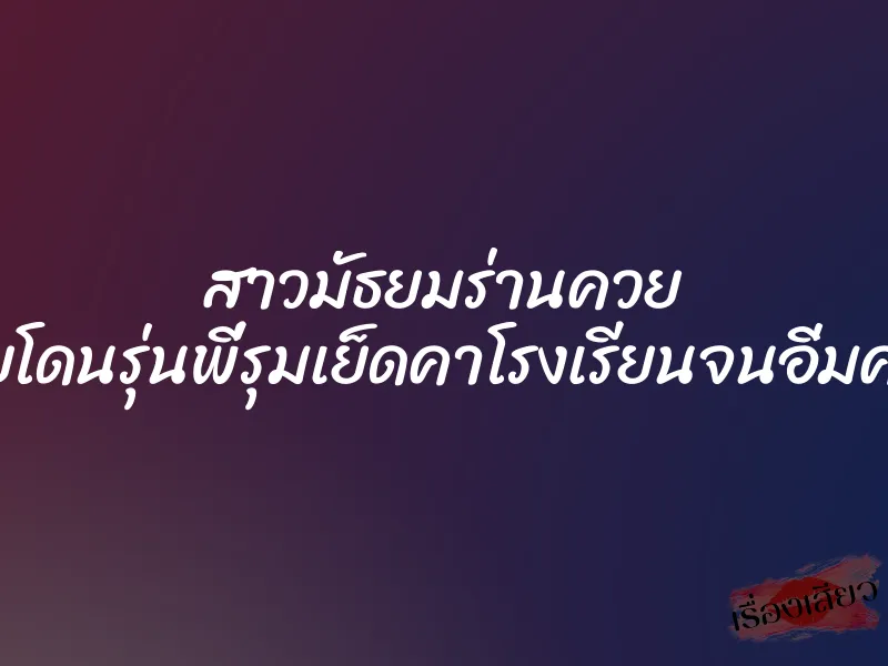 สาวมัธยมร่านควย เลยโดนรุ่นพี่รุมเย็ดคาโรงเรียนจนอิ่มควย 1 สาวมัธยมร่านควย เลยโดนรุ่นพี่รุมเย็ดคาโรงเรียนจนอิ่มควย