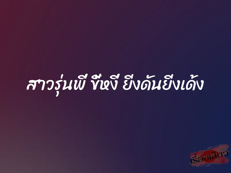 สาวรุ่นพี่ ขี้หงี่ ยิ่งดันยิ่งเด้ง 1 สาวรุ่นพี่ ขี้หงี่ ยิ่งดันยิ่งเด้ง