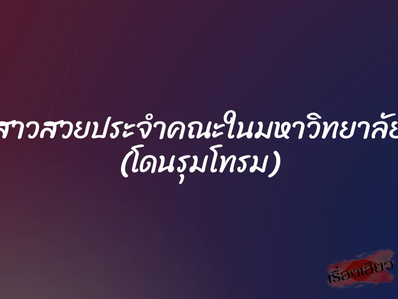 สาวสวยประจำคณะในมหาวิทยาลัย (โดนรุมโทรม) 8 สาวสวยประจำคณะในมหาวิทยาลัย (โดนรุมโทรม)