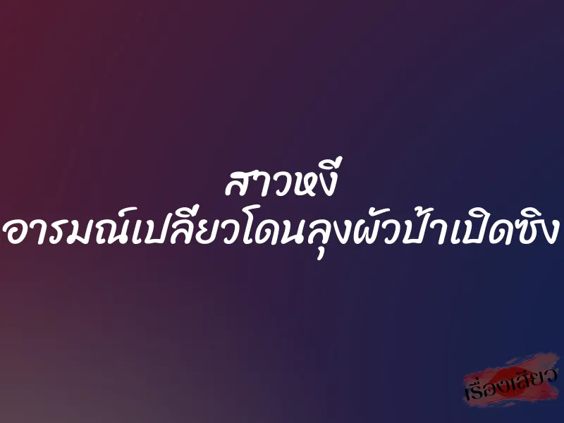 สาวหงี่ อารมณ์เปลี่ยวโดนลุงผัวป้าเปิดซิง 1 สาวหงี่ อารมณ์เปลี่ยวโดนลุงผัวป้าเปิดซิง