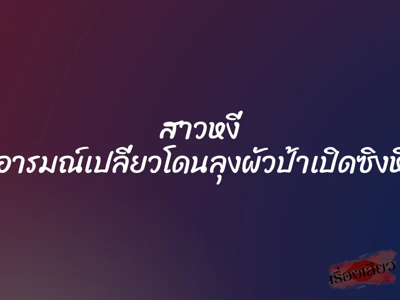 สาวหงี่ อารมณ์เปลี่ยวโดนลุงผัวป้าเปิดซิงหี 3 สาวหงี่ อารมณ์เปลี่ยวโดนลุงผัวป้าเปิดซิงหี