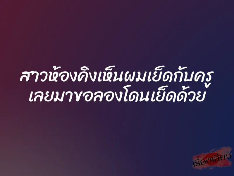 สาวห้องคิงเห็นผมเย็ดกับครู เลยมาขอลองโดนเย็ดด้วย 1 สาวห้องคิงเห็นผมเย็ดกับครู เลยมาขอลองโดนเย็ดด้วย