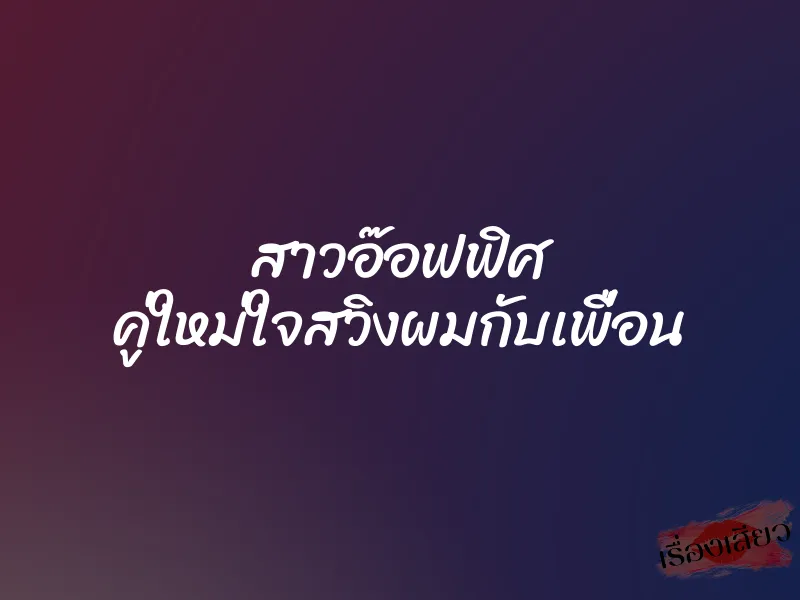 สาวอ๊อฟฟิศ คู่ใหม่ใจสวิงผมกับเพื่อน 1 สาวอ๊อฟฟิศ คู่ใหม่ใจสวิงผมกับเพื่อน
