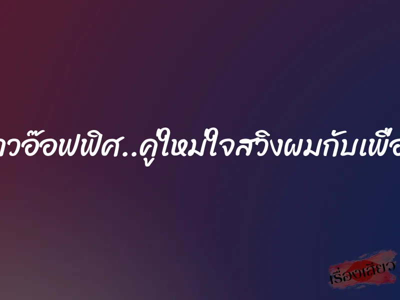 สาวอ๊อฟฟิศ..คู่ใหม่ใจสวิงผมกับเพื่อน 6 สาวอ๊อฟฟิศ..คู่ใหม่ใจสวิงผมกับเพื่อน