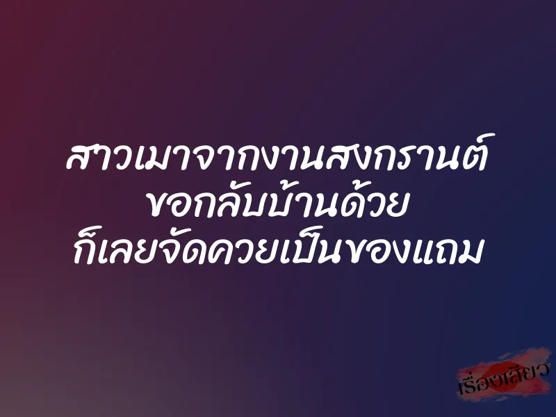สาวเมาจากงานสงกรานต์ ขอกลับบ้านด้วย ก็เลยจัดควยเป็นของแถม 1 สาวเมาจากงานสงกรานต์ ขอกลับบ้านด้วย ก็เลยจัดควยเป็นของแถม
