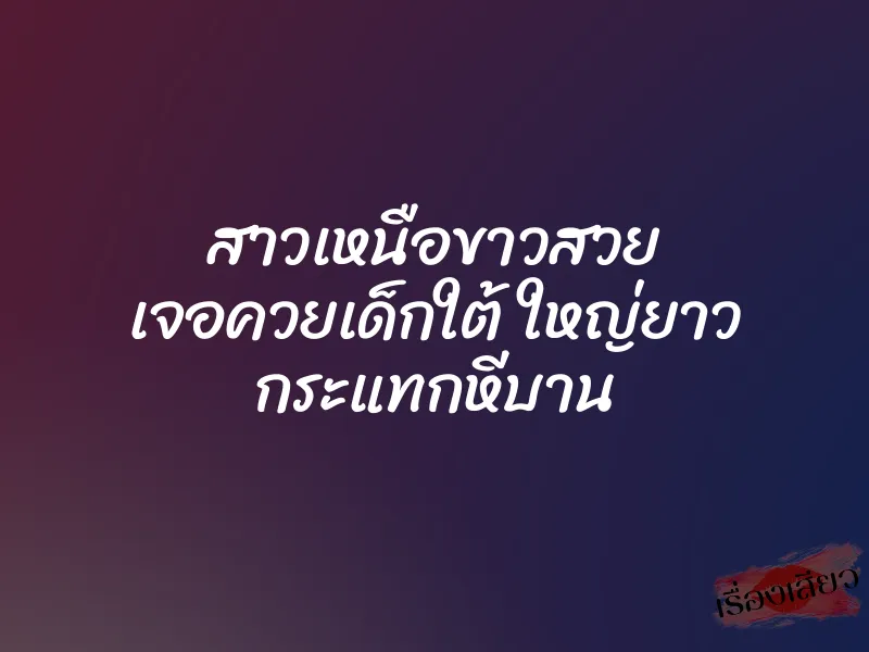 สาวเหนือขาวสวย เจอควยเด็กใต้ ใหญ่ยาว กระแทกหีบาน 1 สาวเหนือขาวสวย เจอควยเด็กใต้ ใหญ่ยาว กระแทกหีบาน