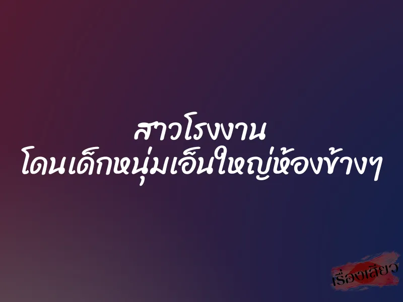 สาวโรงงาน โดนเด็กหนุ่มเอ็นใหญ่ห้องข้างๆ 1 สาวโรงงาน โดนเด็กหนุ่มเอ็นใหญ่ห้องข้างๆ