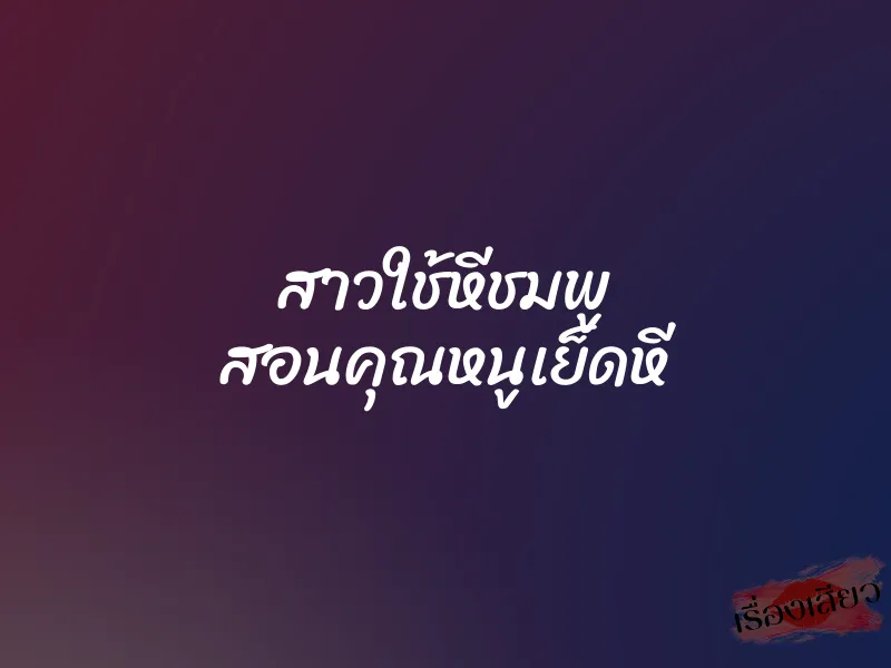 สาวใช้หีชมพู สอนคุณหนูเย็ดหี 1 สาวใช้หีชมพู สอนคุณหนูเย็ดหี