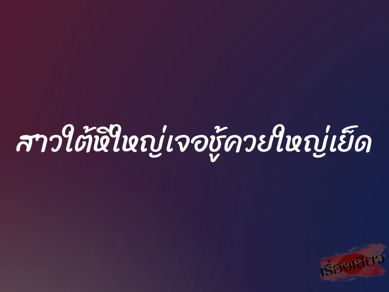 สาวใต้หีใหญ่เจอชู้ควยใหญ่เย็ด 1 สาวใต้หีใหญ่เจอชู้ควยใหญ่เย็ด