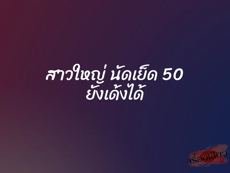 สาวใหญ่ นัดเย็ด 50 ยังเด้งได้ 6 สาวใหญ่ นัดเย็ด 50 ยังเด้งได้