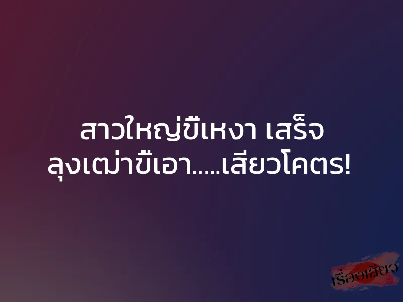 สาวใหญ่ขี้เหงา เสร็จ ลุงเฒ่าขี้เอา…..เสียวโคตร! 1 สาวใหญ่ขี้เหงา เสร็จ ลุงเฒ่าขี้เอา…..เสียวโคตร!