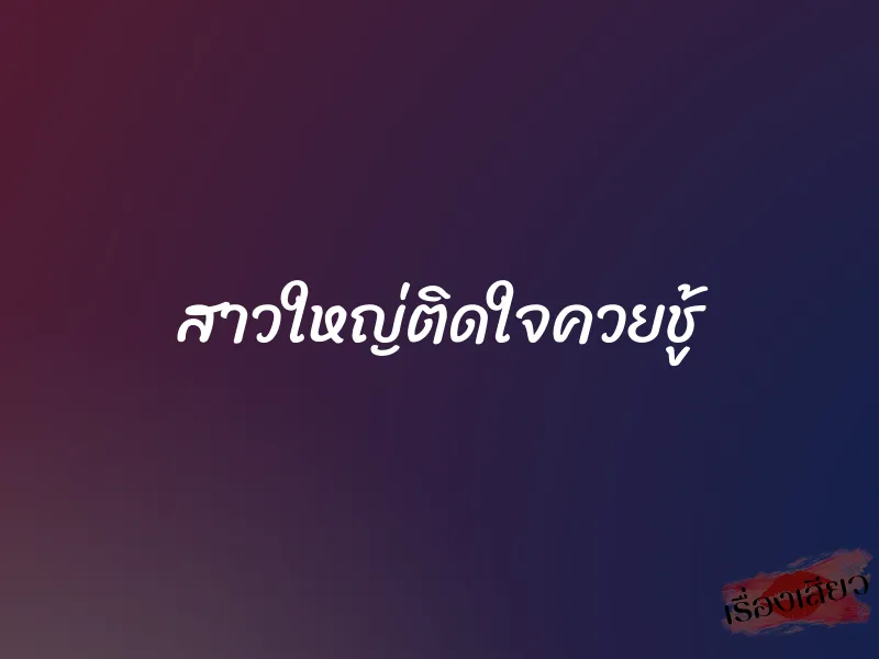 สาวใหญ่ติดใจควยชู้ 1 สาวใหญ่ติดใจควยชู้