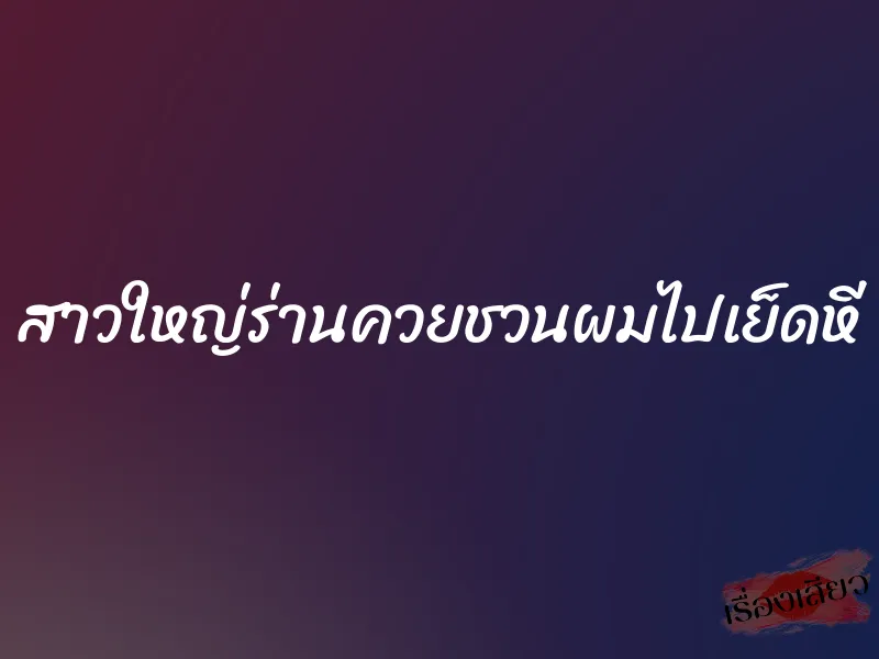 สาวใหญ่ร่านควยชวนผมไปเย็ดหี 1 สาวใหญ่ร่านควยชวนผมไปเย็ดหี