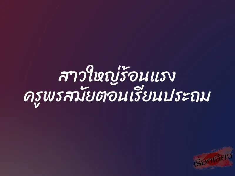สาวใหญ่ร้อนแรง ครูพรสมัยตอนเรียนประถม 1 สาวใหญ่ร้อนแรง ครูพรสมัยตอนเรียนประถม