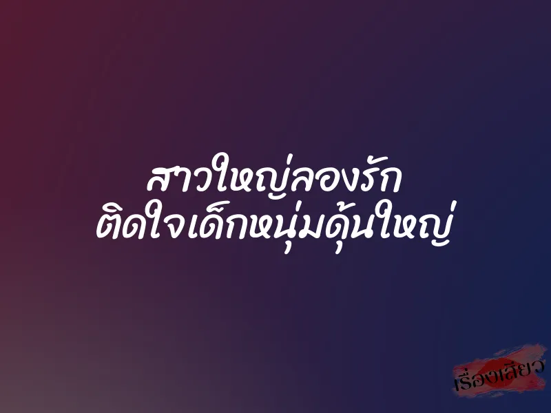สาวใหญ่ลองรัก ติดใจเด็กหนุ่มดุ้นใหญ่ 1 สาวใหญ่ลองรัก ติดใจเด็กหนุ่มดุ้นใหญ่