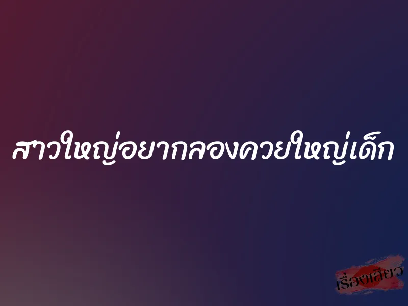 สาวใหญ่อยากลองควยใหญ่เด็ก 1 สาวใหญ่อยากลองควยใหญ่เด็ก