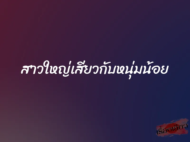 สาวใหญ่เสียวกับหนุ่มน้อย 1 สาวใหญ่เสียวกับหนุ่มน้อย