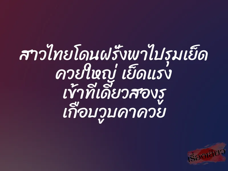สาวไทยโดนฝรั่งพาไปรุมเย็ด ควยใหญ่ เย็ดแรง เข้าทีเดียวสองรู เกือบวูบคาควย 1 สาวไทยโดนฝรั่งพาไปรุมเย็ด ควยใหญ่ เย็ดแรง เข้าทีเดียวสองรู เกือบวูบคาควย