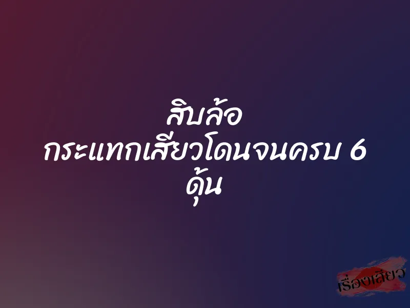 สิบล้อ กระแทกเสียวโดนจนครบ 6 ดุ้น 1 สิบล้อ กระแทกเสียวโดนจนครบ 6 ดุ้น