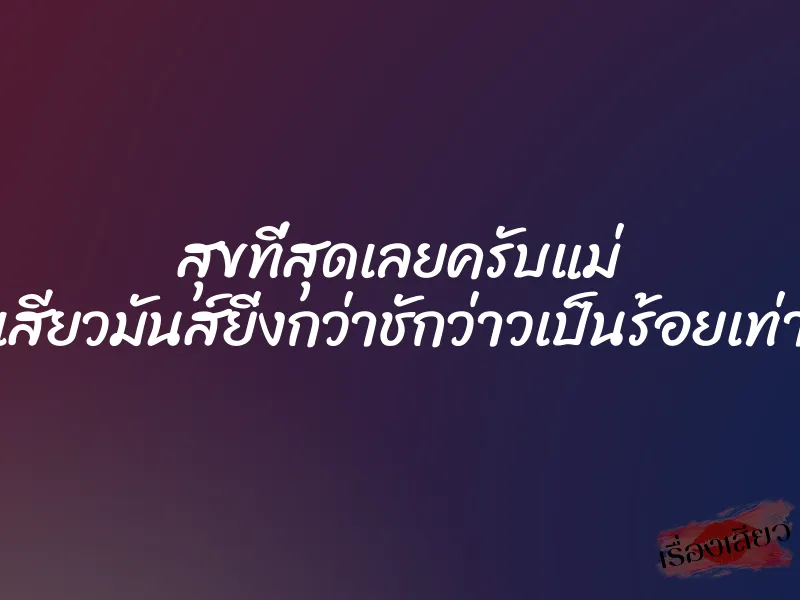 สุขที่สุดเลยครับแม่ เสียวมันส์ยิ่งกว่าชักว่าวเป็นร้อยเท่า 1 สุขที่สุดเลยครับแม่ เสียวมันส์ยิ่งกว่าชักว่าวเป็นร้อยเท่า
